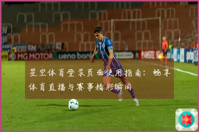 星空体育登录页面使用指南：畅享体育直播与赛事精彩瞬间