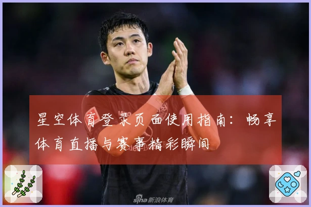 星空体育登录页面使用指南：畅享体育直播与赛事精彩瞬间
