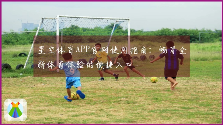 星空体育APP官网使用指南：畅享全新体育体验的便捷入口