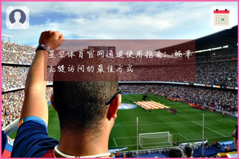 星空体育官网通道使用指南：畅享无缝访问的最佳方式