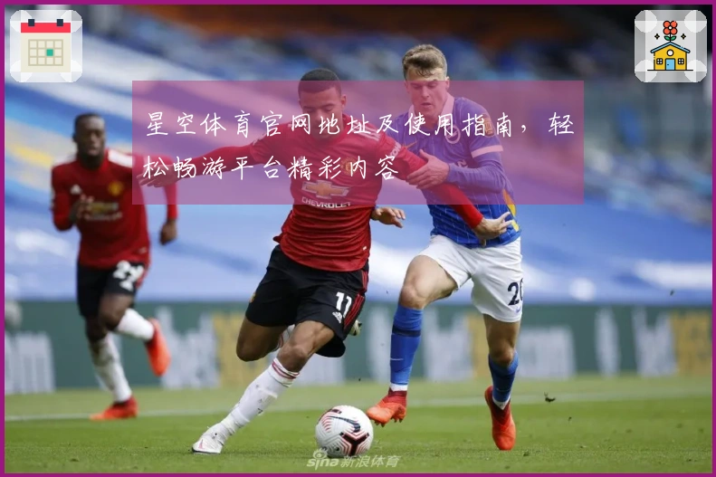 星空体育官网地址及使用指南，轻松畅游平台精彩内容