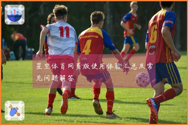 星空体育网页版使用体验汇总及常见问题解答