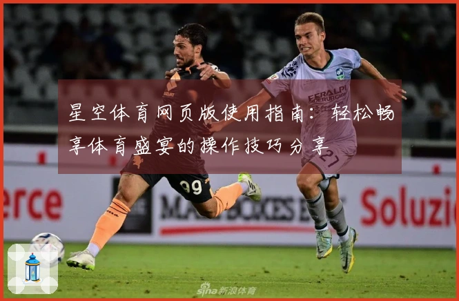 星空体育网页版使用指南:轻松畅享体育盛宴的操作技巧分享