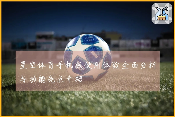 星空体育手机版使用体验全面分析与功能亮点介绍