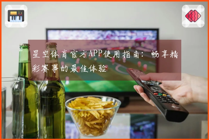 星空体育官方APP使用指南：畅享精彩赛事的最佳体验