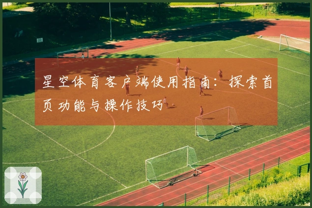 星空体育客户端使用指南：探索首页功能与操作技巧