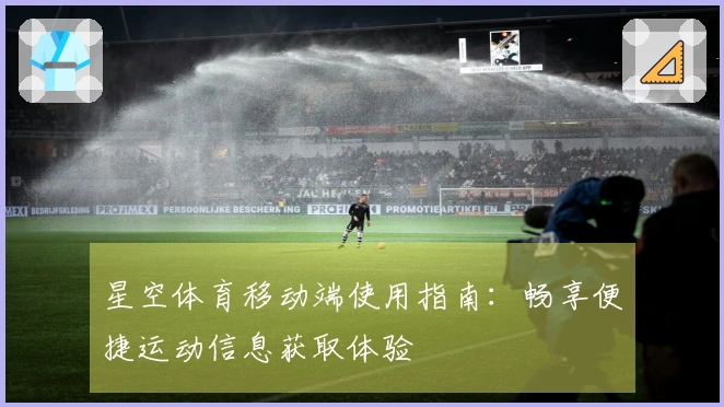 星空体育移动端使用指南：畅享便捷运动信息获取体验