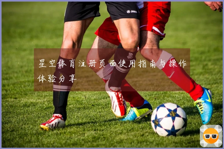 星空体育注册页面使用指南与操作体验分享