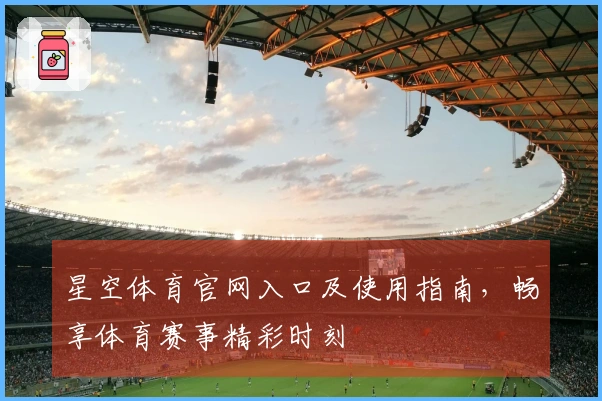 星空体育官网入口及使用指南，畅享体育赛事精彩时刻