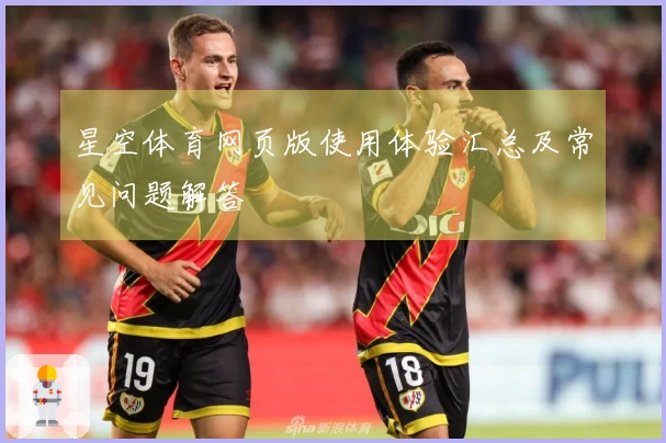 星空体育网页版使用体验汇总及常见问题解答