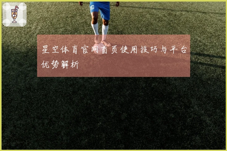 星空体育官网首页使用技巧与平台优势解析