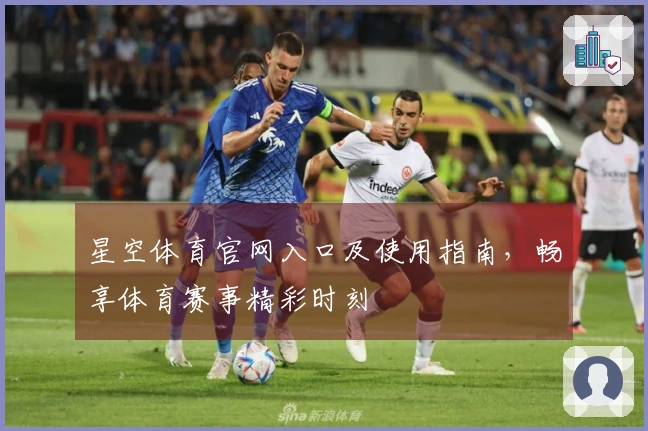 星空体育官网入口及使用指南，畅享体育赛事精彩时刻