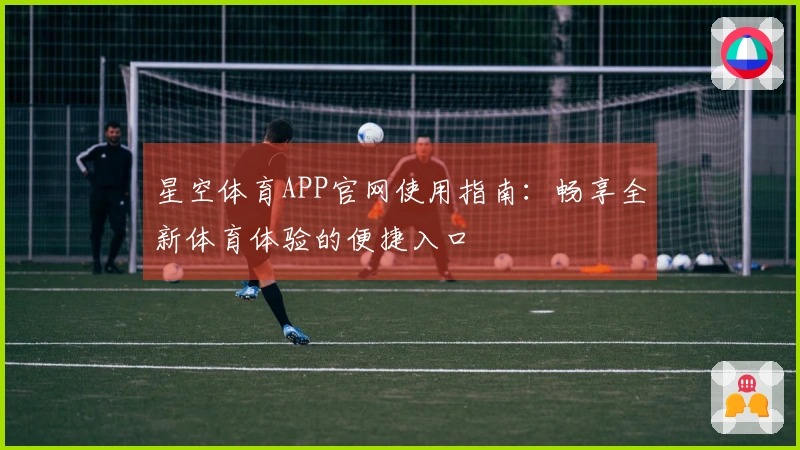 星空体育APP官网使用指南：畅享全新体育体验的便捷入口