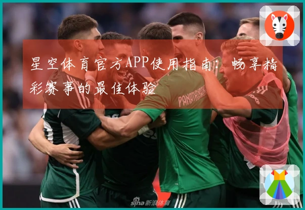星空体育官方APP使用指南：畅享精彩赛事的最佳体验