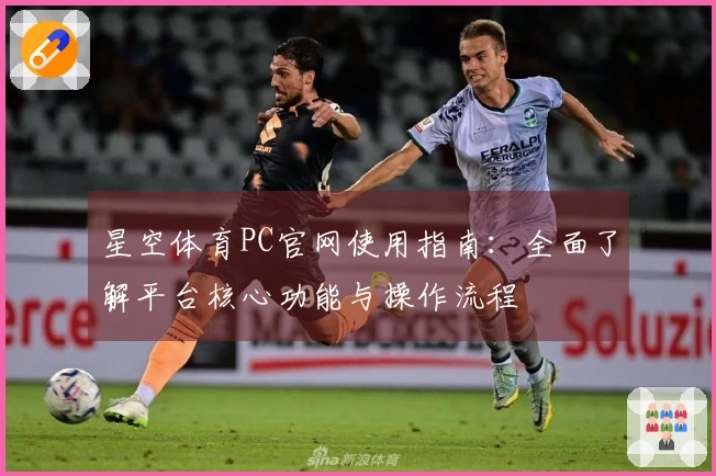 星空体育PC官网使用指南：全面了解平台核心功能与操作流程