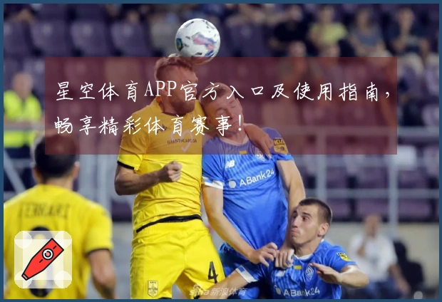 星空体育APP官方入口及使用指南，畅享精彩体育赛事！