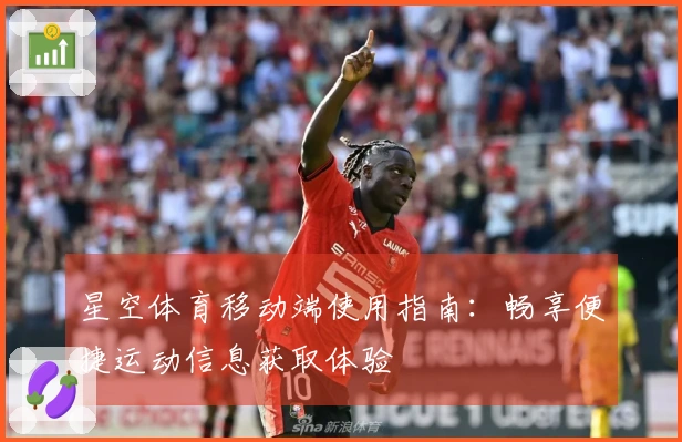 星空体育移动端使用指南：畅享便捷运动信息获取体验