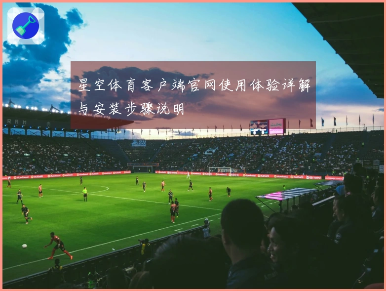 星空体育客户端官网使用体验详解与安装步骤说明