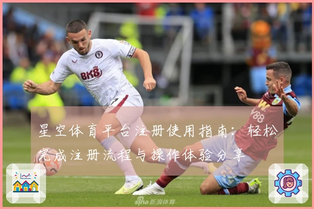 星空体育平台注册使用指南：轻松完成注册流程与操作体验分享