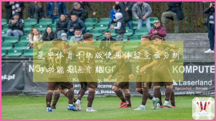 星空体育手机版使用体验全面分析与功能亮点介绍